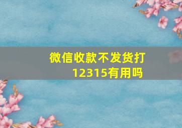 微信收款不发货打12315有用吗