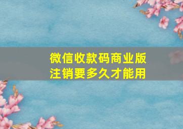 微信收款码商业版注销要多久才能用