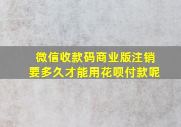 微信收款码商业版注销要多久才能用花呗付款呢