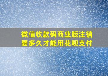 微信收款码商业版注销要多久才能用花呗支付