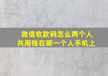 微信收款码怎么两个人共用钱在哪一个人手机上