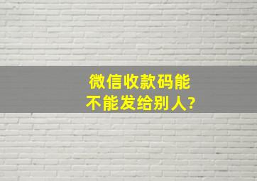 微信收款码能不能发给别人?