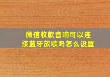 微信收款音响可以连接蓝牙放歌吗怎么设置