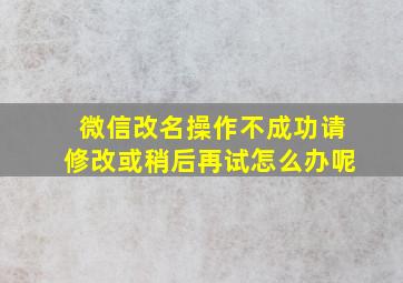 微信改名操作不成功请修改或稍后再试怎么办呢