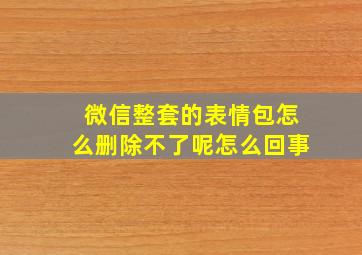 微信整套的表情包怎么删除不了呢怎么回事