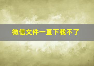 微信文件一直下载不了