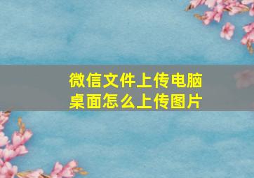 微信文件上传电脑桌面怎么上传图片