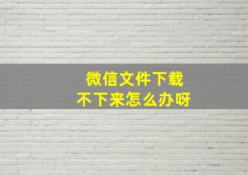 微信文件下载不下来怎么办呀