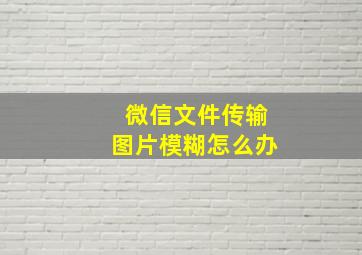 微信文件传输图片模糊怎么办