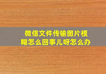 微信文件传输图片模糊怎么回事儿呀怎么办