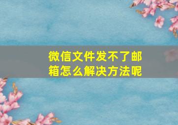 微信文件发不了邮箱怎么解决方法呢