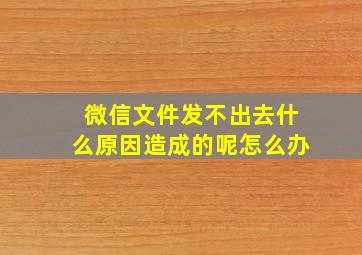 微信文件发不出去什么原因造成的呢怎么办