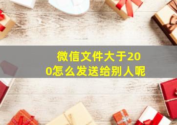 微信文件大于200怎么发送给别人呢