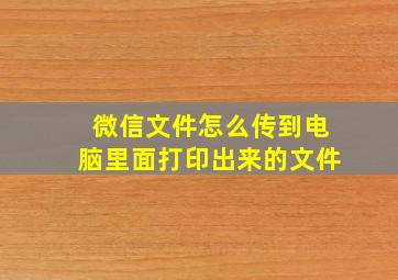 微信文件怎么传到电脑里面打印出来的文件