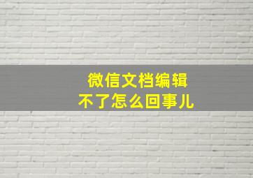 微信文档编辑不了怎么回事儿