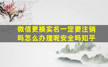 微信更换实名一定要注销吗怎么办理呢安全吗知乎