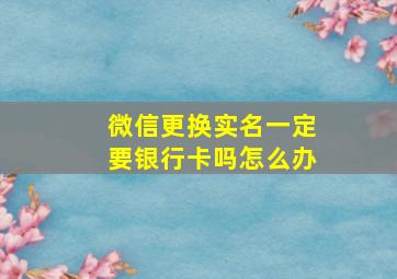 微信更换实名一定要银行卡吗怎么办