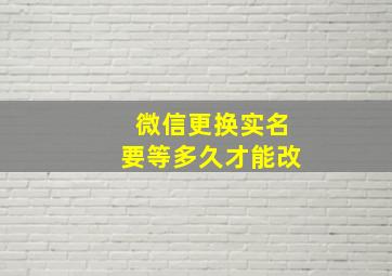 微信更换实名要等多久才能改