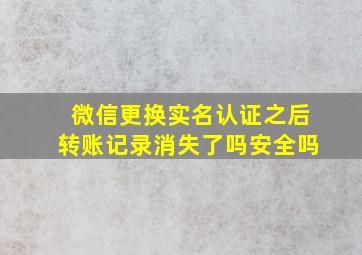 微信更换实名认证之后转账记录消失了吗安全吗