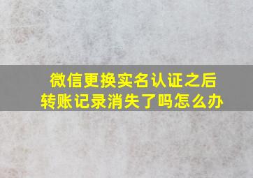 微信更换实名认证之后转账记录消失了吗怎么办