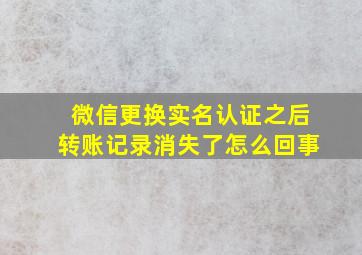 微信更换实名认证之后转账记录消失了怎么回事