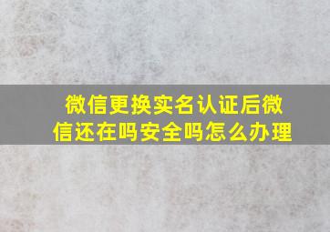 微信更换实名认证后微信还在吗安全吗怎么办理