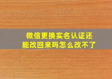 微信更换实名认证还能改回来吗怎么改不了