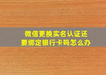 微信更换实名认证还要绑定银行卡吗怎么办