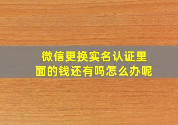 微信更换实名认证里面的钱还有吗怎么办呢