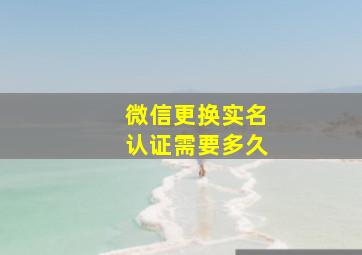 微信更换实名认证需要多久