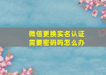 微信更换实名认证需要密码吗怎么办