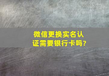 微信更换实名认证需要银行卡吗?