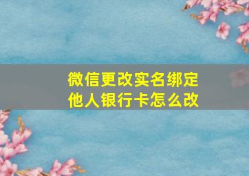 微信更改实名绑定他人银行卡怎么改