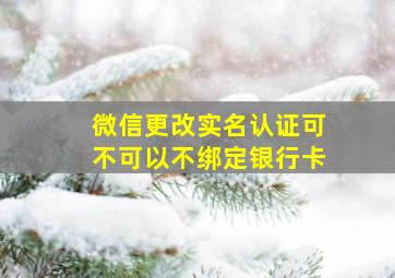 微信更改实名认证可不可以不绑定银行卡