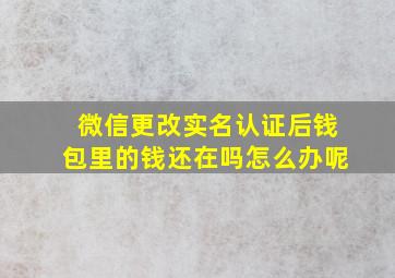 微信更改实名认证后钱包里的钱还在吗怎么办呢