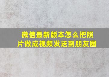 微信最新版本怎么把照片做成视频发送到朋友圈