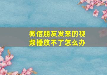 微信朋友发来的视频播放不了怎么办