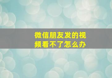 微信朋友发的视频看不了怎么办