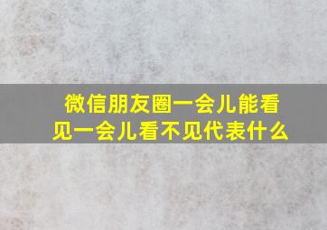 微信朋友圈一会儿能看见一会儿看不见代表什么