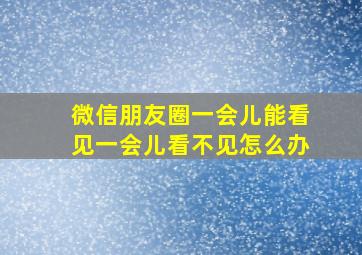 微信朋友圈一会儿能看见一会儿看不见怎么办