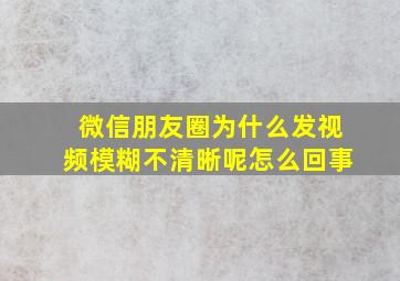 微信朋友圈为什么发视频模糊不清晰呢怎么回事