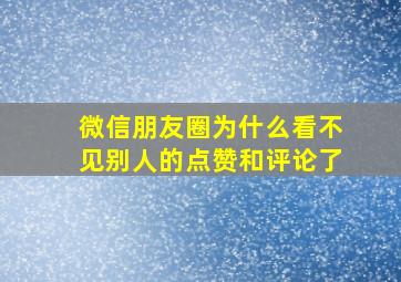 微信朋友圈为什么看不见别人的点赞和评论了