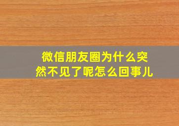 微信朋友圈为什么突然不见了呢怎么回事儿