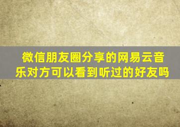 微信朋友圈分享的网易云音乐对方可以看到听过的好友吗