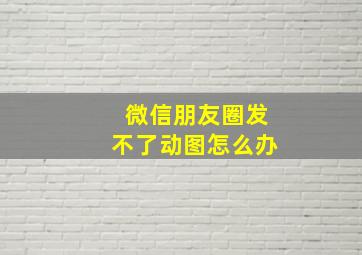 微信朋友圈发不了动图怎么办