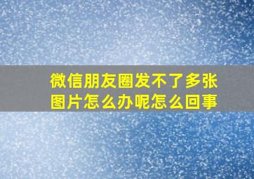 微信朋友圈发不了多张图片怎么办呢怎么回事