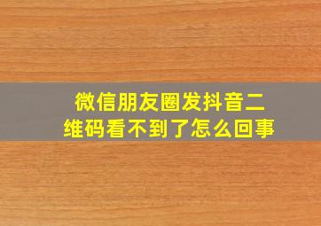 微信朋友圈发抖音二维码看不到了怎么回事