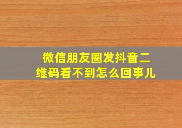 微信朋友圈发抖音二维码看不到怎么回事儿