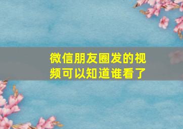 微信朋友圈发的视频可以知道谁看了