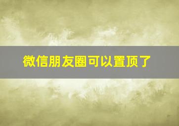 微信朋友圈可以置顶了